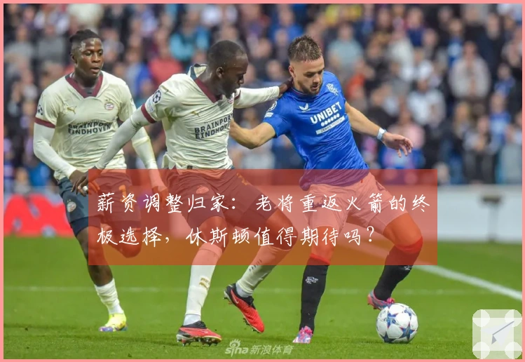 薪资调整归家：老将重返火箭的终极选择，休斯顿值得期待吗？