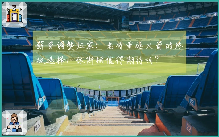薪资调整归家：老将重返火箭的终极选择，休斯顿值得期待吗？