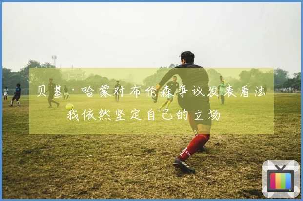 贝基·哈蒙对布伦森争议发表看法：我依然坚定自己的立场
